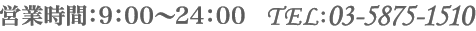 TEL：03-5875-1510 営業時間 09:00～24:00